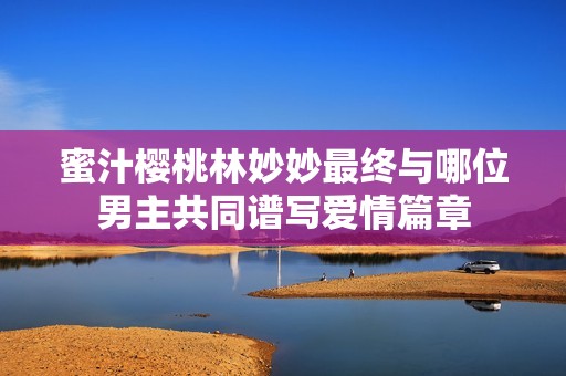 蜜汁樱桃林妙妙最终与哪位男主共同谱写爱情篇章