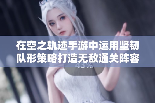 在空之轨迹手游中运用坚韧队形策略打造无敌通关阵容攻略