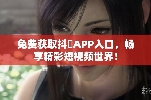 免费获取抖抈APP入口，畅享精彩短视频世界！