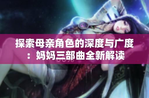 探索母亲角色的深度与广度：妈妈三部曲全新解读