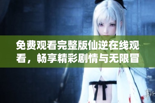 免费观看完整版仙逆在线观看，畅享精彩剧情与无限冒险