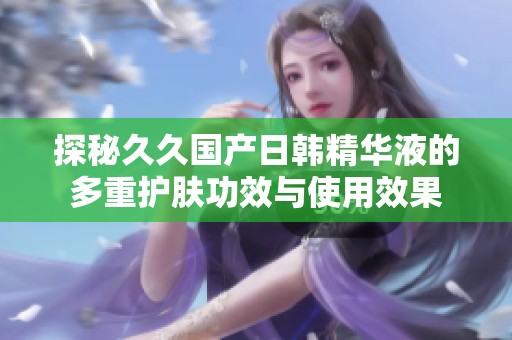 探秘久久国产日韩精华液的多重护肤功效与使用效果