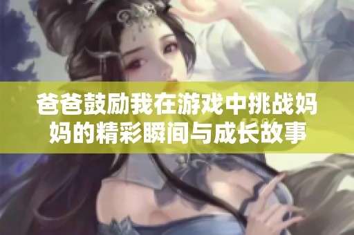 爸爸鼓励我在游戏中挑战妈妈的精彩瞬间与成长故事