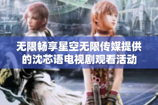 无限畅享星空无限传媒提供的沈芯语电视剧观看活动