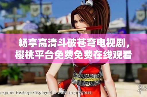 畅享高清斗破苍穹电视剧，樱桃平台免费免费在线观看