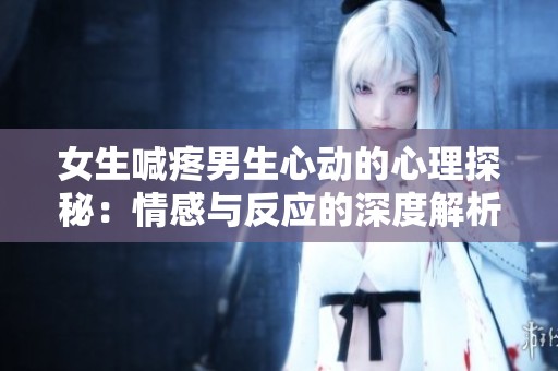 女生喊疼男生心动的心理探秘：情感与反应的深度解析