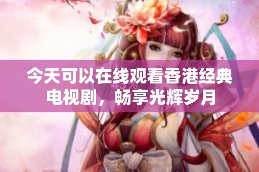 今天可以在线观看香港经典电视剧，畅享光辉岁月