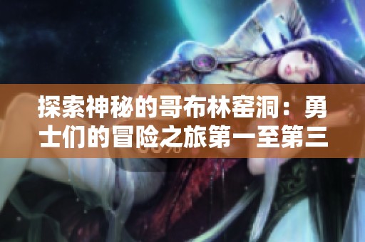 探索神秘的哥布林窑洞：勇士们的冒险之旅第一至第三篇
