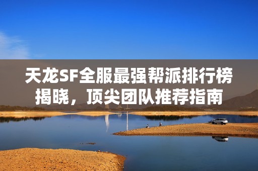 天龙SF全服最强帮派排行榜揭晓，顶尖团队推荐指南
