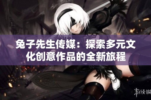 兔子先生传媒：探索多元文化创意作品的全新旅程