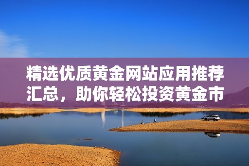 精选优质黄金网站应用推荐汇总，助你轻松投资黄金市场