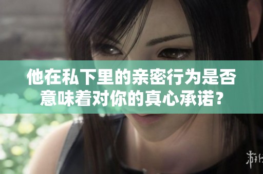 他在私下里的亲密行为是否意味着对你的真心承诺？