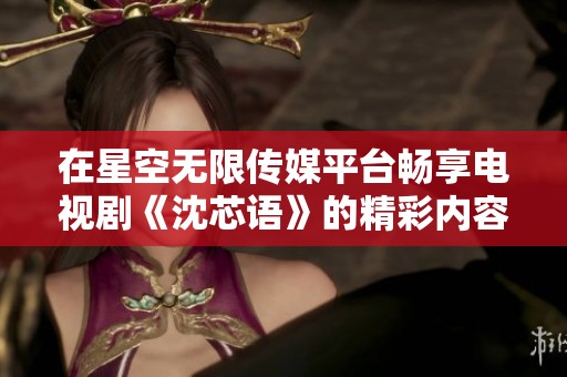 在星空无限传媒平台畅享电视剧《沈芯语》的精彩内容