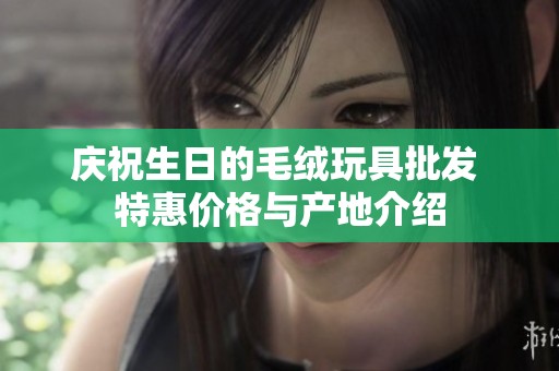 庆祝生日的毛绒玩具批发 特惠价格与产地介绍