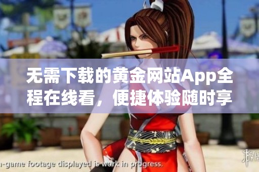 无需下载的黄金网站App全程在线看，便捷体验随时享受
