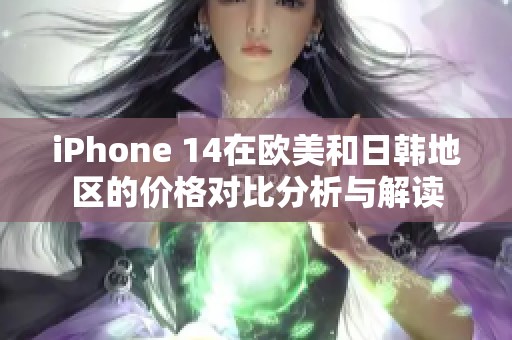 iPhone 14在欧美和日韩地区的价格对比分析与解读