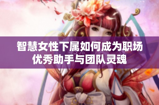 智慧女性下属如何成为职场优秀助手与团队灵魂