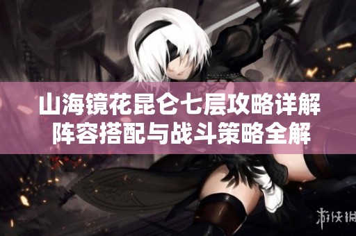 山海镜花昆仑七层攻略详解 阵容搭配与战斗策略全解析