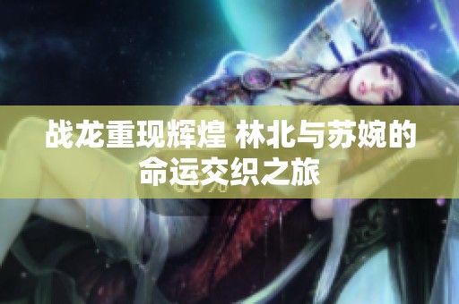 战龙重现辉煌 林北与苏婉的命运交织之旅