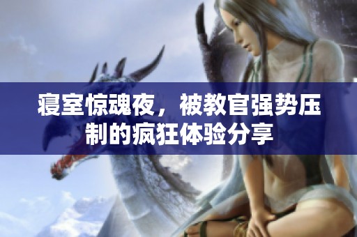 寝室惊魂夜，被教官强势压制的疯狂体验分享
