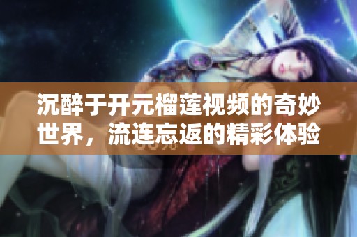 沉醉于开元榴莲视频的奇妙世界，流连忘返的精彩体验