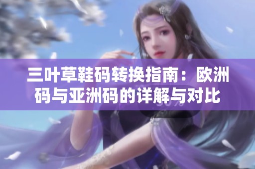 三叶草鞋码转换指南：欧洲码与亚洲码的详解与对比
