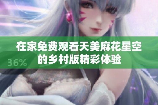 在家免费观看天美麻花星空的乡村版精彩体验