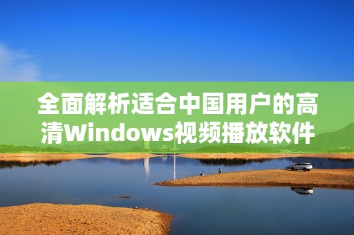 全面解析适合中国用户的高清Windows视频播放软件推荐