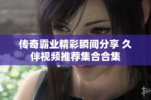 传奇霸业精彩瞬间分享 久伴视频推荐集合合集