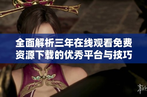 全面解析三年在线观看免费资源下载的优秀平台与技巧
