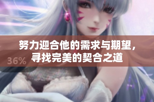 努力迎合他的需求与期望，寻找完美的契合之道