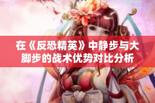 在《反恐精英》中静步与大脚步的战术优势对比分析