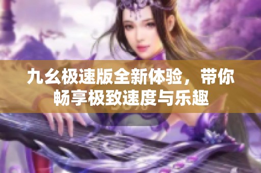 九幺极速版全新体验，带你畅享极致速度与乐趣