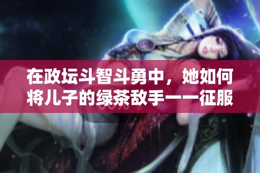在政坛斗智斗勇中，她如何将儿子的绿茶敌手一一征服