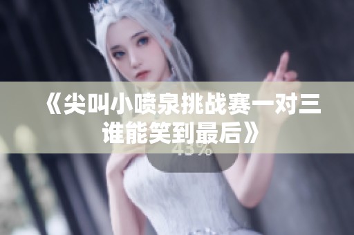 《尖叫小喷泉挑战赛一对三 谁能笑到最后》