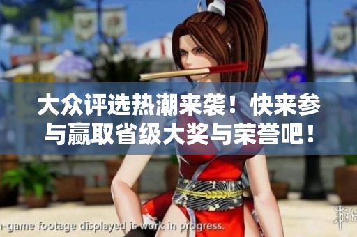 大众评选热潮来袭！快来参与赢取省级大奖与荣誉吧！