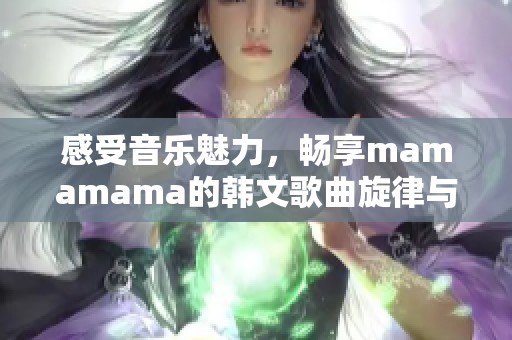 感受音乐魅力，畅享mamamama的韩文歌曲旋律与节奏