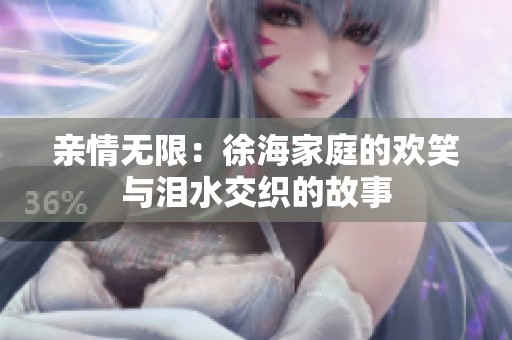 亲情无限：徐海家庭的欢笑与泪水交织的故事