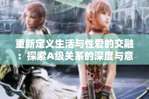 重新定义生活与性爱的交融：探索A级关系的深度与意义