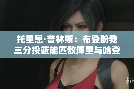 托里恩·普林斯：布登盼我三分投篮能匹敌库里与哈登