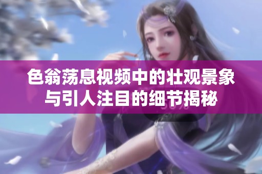 色翁荡息视频中的壮观景象与引人注目的细节揭秘