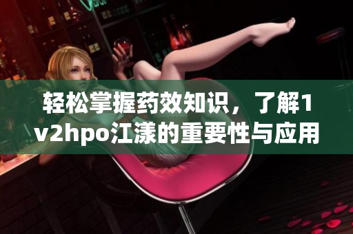 轻松掌握药效知识，了解1v2hpo江漾的重要性与应用