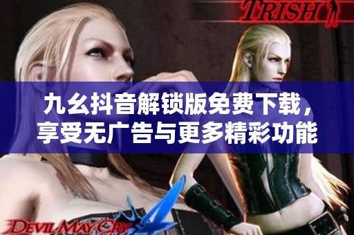 九幺抖音解锁版免费下载，享受无广告与更多精彩功能
