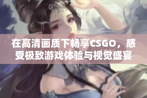 在高清画质下畅享CSGO，感受极致游戏体验与视觉盛宴