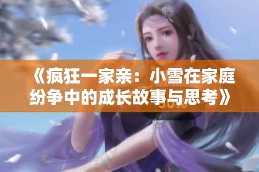 《疯狂一家亲：小雪在家庭纷争中的成长故事与思考》
