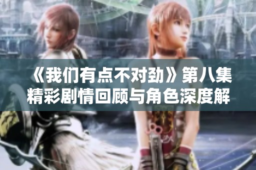 《我们有点不对劲》第八集精彩剧情回顾与角色深度解析