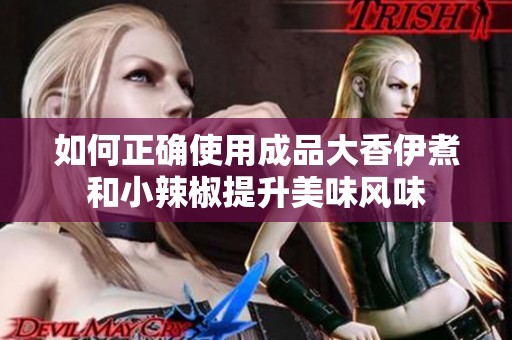 如何正确使用成品大香伊煮和小辣椒提升美味风味