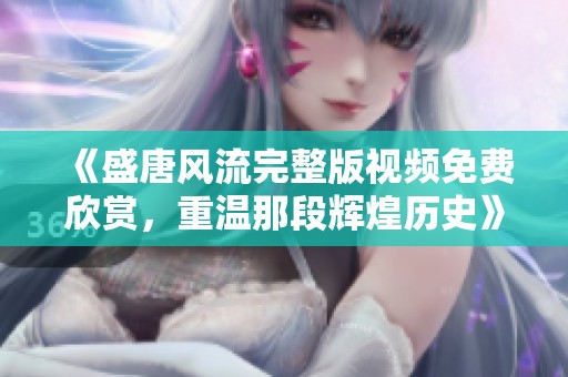《盛唐风流完整版视频免费欣赏，重温那段辉煌历史》