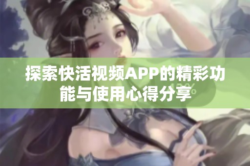 探索快活视频APP的精彩功能与使用心得分享