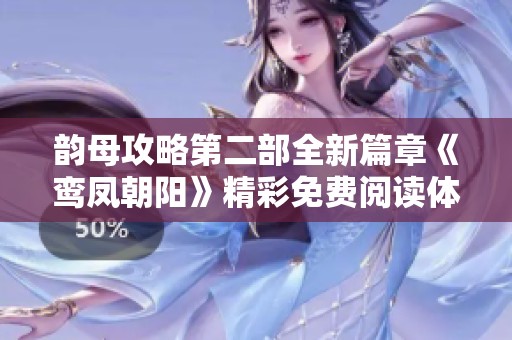 韵母攻略第二部全新篇章《鸾凤朝阳》精彩免费阅读体验分享